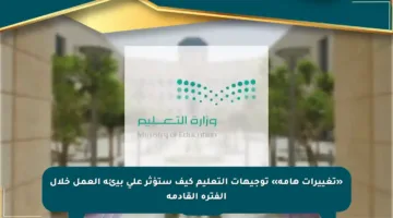 «تغييرات هامة» توجيهات التعليم كيف ستؤثر على بيئة العمل خلال الفترة القادمة
